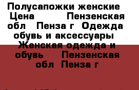 Полусапожки женские › Цена ­ 500 - Пензенская обл., Пенза г. Одежда, обувь и аксессуары » Женская одежда и обувь   . Пензенская обл.,Пенза г.